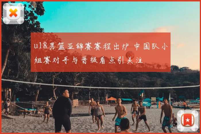 u18男篮亚锦赛赛程出炉 中国队小组赛对手与晋级看点引关注
