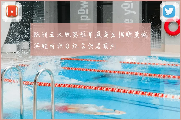 欧洲五大联赛冠军最高分揭晓曼城英超百积分纪录仍居前列