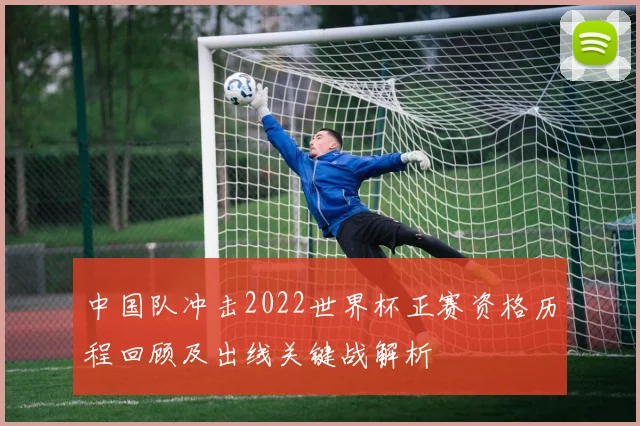 中国队冲击2022世界杯正赛资格历程回顾及出线关键战解析