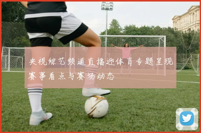 央视综艺频道直播迎体育专题呈现赛事看点与赛场动态