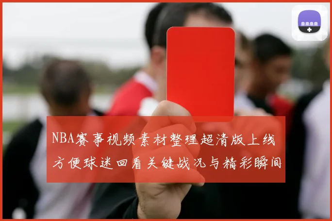 NBA赛事视频素材整理超清版上线 方便球迷回看关键战况与精彩瞬间