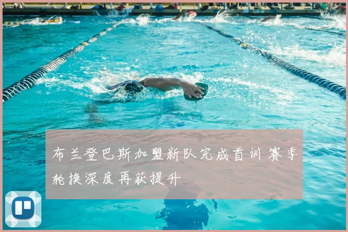 布兰登巴斯加盟新队完成首训 赛季轮换深度再获提升