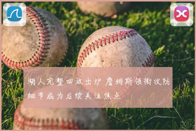 湖人完整回放出炉 詹姆斯领衔攻防细节成为后续关注焦点