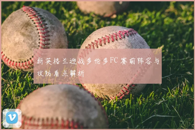 新英格兰迎战多伦多FC 赛前阵容与攻防看点解析