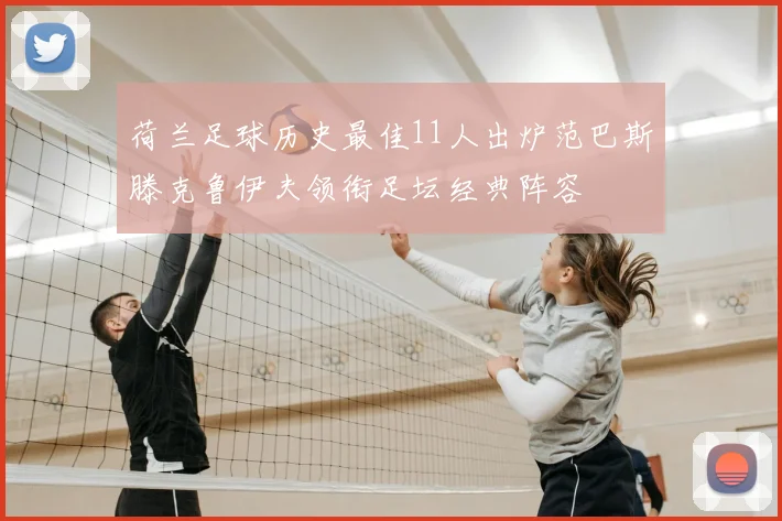 荷兰足球历史最佳11人出炉范巴斯滕克鲁伊夫领衔足坛经典阵容
