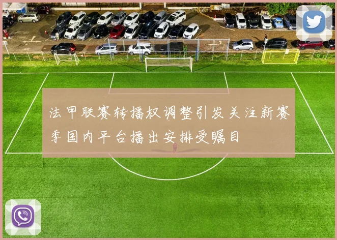 法甲联赛转播权调整引发关注新赛季国内平台播出安排受瞩目